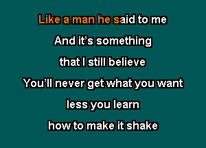 Like a man he said to me
And its something
that! still believe

Yowll never get what you want

less you learn

how to make it shake