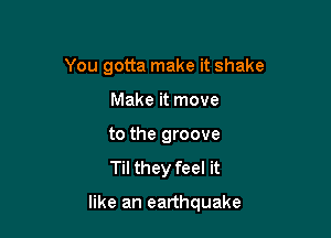 You gotta make it shake
Make it move
to the groove
Til they feel it

like an earthquake