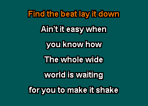 Find the beat lay it down

Aim it easy when
you know how
The whole wide
world is waiting

for you to make it shake
