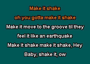Make it shake
oh you gotta make it shake
Make it move to the groove til they
feel it like an earthquake
Make it shake make it shake, Hey
Baby, shake it, ow