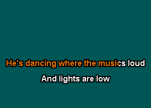 He's dancing where the musics loud

And lights are low