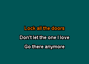 Lock all the doors

Don't let the one I love

Go there anymore