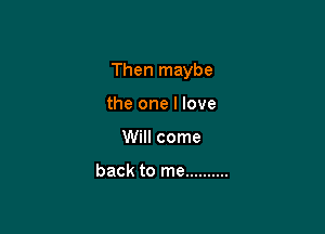 Then maybe

the one I love
Will come

back to me ..........