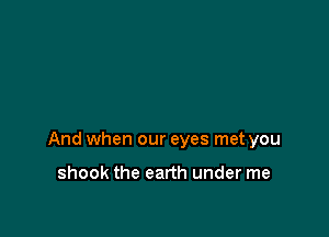 And when our eyes met you

shook the earth under me
