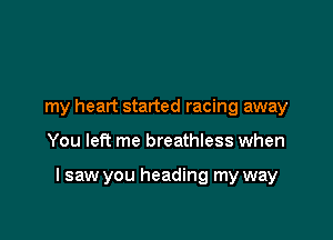 my heart started racing away

You left me breathless when

I saw you heading my way