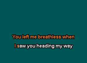 You left me breathless when

I saw you heading my way