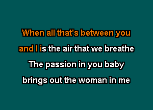 When all that's between you

and l is the air that we breathe

The passion in you baby

brings out the woman in me