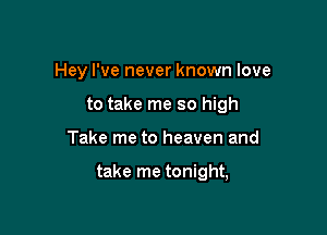 Hey I've never known love
to take me so high

Take me to heaven and

take me tonight,