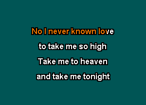 No I never known love
to take me so high

Take me to heaven

and take me tonight