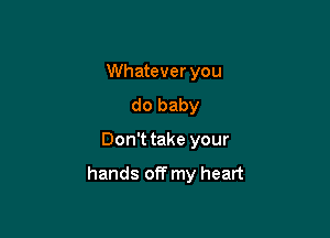 Whatever you
do baby

Don't take your

hands off my heart