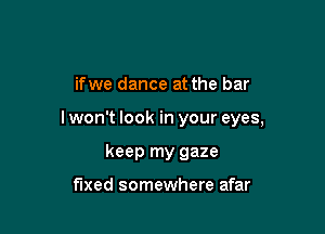 ifwe dance at the bar

lwon't look in your eyes,

keep my gaze

fixed somewhere afar