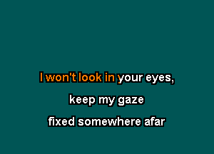 lwon't look in your eyes,

keep my gaze

fixed somewhere afar