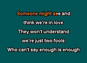 Someone might see and
think we're in love
They won't understand

we're just two fools

Who can't say enough is enough