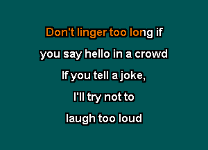 Don't lingertoo long if

you say hello in a crowd
lfyou tell ajoke,
I'll try not to

laugh too loud