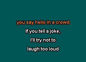 you say hello in a crowd

lfyou tell ajoke,

I'll try not to

laugh too loud