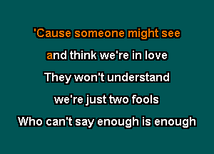 'Cause someone might see
and think we're in love
They won't understand

we're just two fools

Who can't say enough is enough