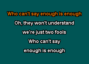 Who can't say enough is enough

Oh, they won't understand
we'rejust two fools
Who can't say

enough is enough