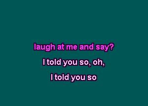 laugh at me and say?

I told you so, oh,

Itold you so