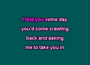 Itold you some day

you'd come crawling

back and asking

me to take you in