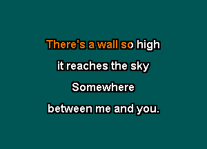 There's a wall so high
it reaches the sky

Somewhere

between me and you.