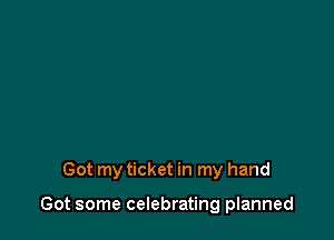 Got my ticket in my hand

Got some celebrating planned