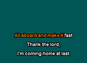 All aboard and make it fast

Thank the lord,

I'm coming home at last