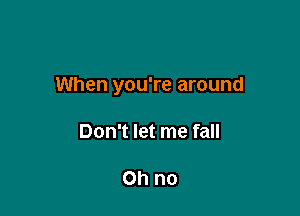 When you're around

Don't let me fall

Oh no