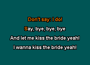 Don't sayz I do!
Say, bye, bye, bye

And let me kiss the bride yeah!

I wanna kiss the bride yeah!