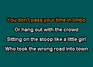 You don't pass your time in limbo
0r hang out with the crowd
Sitting on the stoop like a little girl

Who took the wrong road into town