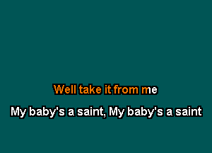 Well take it from me

My baby's a saint, My baby's a saint