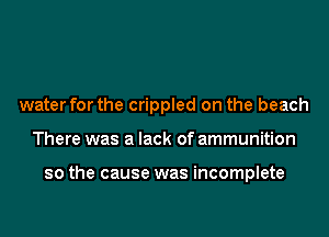 water for the crippled on the beach
There was a lack of ammunition

so the cause was incomplete