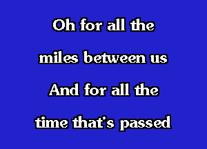 Oh for all the
miles between us

And for all the

time that's passed I