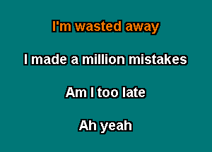 I'm wasted away

I made a million mistakes
Am I too late

Ah yeah