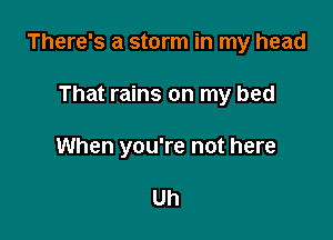 There's a storm in my head

That rains on my bed
When you're not here

Uh