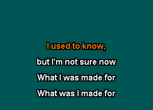 I used to know,

but I'm not sure now
What I was made for

What was I made for