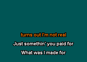 turns out I'm not real

Just somethin' you paid for

What was I made for