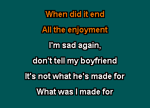 When did it end
All the enjoyment

I'm sad again,

don't tell my boyfriend

It's not what he's made for

What was I made for