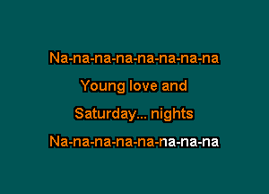 Na-na-na-na-na-na-na-na

Young love and

Saturday... nights

Na-na-na-na-na-na-na-na