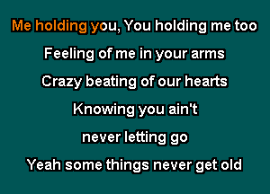 Me holding you, You holding me too
Feeling of me in your arms
Crazy beating of our hearts

Knowing you ain't
never letting go

Yeah some things never get old