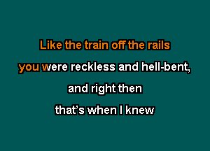 Like the train offthe rails

you were reckless and heII-bent,

and right then

thafs when I knew