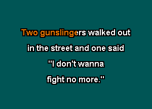 Two gunslingers walked out

in the street and one said
I don't wanna

fight no more.