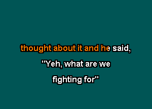 thought about it and he said,

Yeh, what are we

fighting for