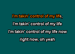 I'm takin' control of my life,

I'm takin' control of my life

I'm takin' control of my life now

right now, oh yeah