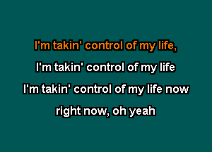I'm takin' control of my life,

I'm takin' control of my life

I'm takin' control of my life now

right now, oh yeah