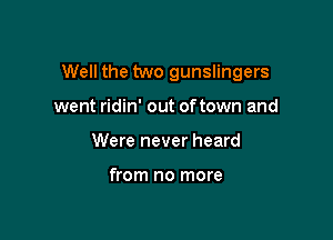 Well the two gunslingers

went ridin' out oftown and
Were never heard

from no more