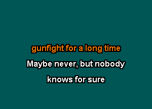 gunfight for a long time

Maybe never, but nobody

knows for sure