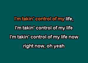 I'm takin' control of my life,

I'm takin' control of my life

I'm takin' control of my life now

right now, oh yeah