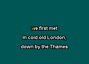 we first met

In cold old London,

down by the Thames