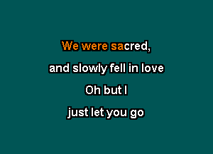 We were sacred,
and slowly fell in love
Oh butl

just let you go