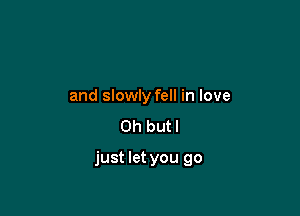 and slowly fell in love
Oh butl

just let you go